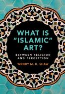 What Is 'islamic' Art?: Between Religion and Perception di Wendy M. K. Shaw edito da CAMBRIDGE