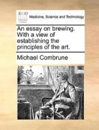 An Essay On Brewing. With A View Of Establishing The Principles Of The Art. di Michael Combrune edito da Gale Ecco, Print Editions