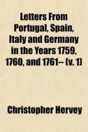 Letters From Portugal, Spain, Italy And di Christopher Hervey edito da General Books