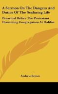 A Sermon on the Dangers and Duties of the Seafaring Life: Preached Before the Protestant Dissenting Congregation at Halifax di Andrew Brown edito da Kessinger Publishing