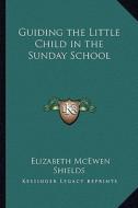 Guiding the Little Child in the Sunday School di Elizabeth McEwen Shields edito da Kessinger Publishing