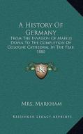 A History of Germany: From the Invasion of Marius Down to the Completion of Cologne Cathedral in the Year 1880 di Mrs Markham edito da Kessinger Publishing