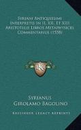 Syriani Antiquissimi Interpretis in II, XII, Et XIII Aristotelis Libros Metaphysices Commentarius (1558) di Syrianus, Girolamo Bagolino edito da Kessinger Publishing