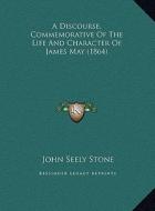 A Discourse, Commemorative of the Life and Character of Jamea Discourse, Commemorative of the Life and Character of James May (1864) S May (1864) di John Seely Stone edito da Kessinger Publishing