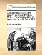 An Historical Essay On The Dropsy; By Richard Wilkes, M.d. ... To Which Is Added An Appendix, By N. D. Falck, M.d di Richard Wilkes edito da Gale Ecco, Print Editions