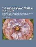 The Aborigines Of Central Australia; With Vocabularies Of The Dialects Spoken By The Natives Of Lake Amadeus And Of The Western Territory Of Central A di W H Willshire edito da Theclassics.us