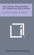 The Social Philosophy of Christian Education: Catholic University of America di Mary Gonzaga Welsh edito da Literary Licensing, LLC