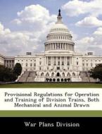Provisional Regulations For Operation And Training Of Division Trains, Both Mechanical And Animal Drawn edito da Bibliogov