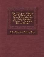 The Works of Charles Paul de Kock, with a General Introduction by Jules Claretie, Volume 5 di Jules Claretie, Paul De Kock edito da Nabu Press