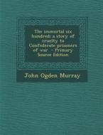 The Immortal Six Hundred; A Story of Cruelty to Confederate Prisoners of War di John Ogden Murray edito da Nabu Press