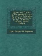 History and Practice of Photogenic Drawing on the True Principles of the Daguerreotype, Tr. by J.S. Memes - Primary Source Edition di Louis Jacques M. Daguerre edito da Nabu Press