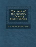 The Work of the Ministry - Primary Source Edition di W. H. Griffith 1861-1924 Thomas edito da Nabu Press