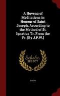 A Novena Of Meditations In Honour Of Saint Joseph, According To The Method Of St. Ignatius Tr. From The Fr. [by J.p.w.] di Joseph edito da Andesite Press