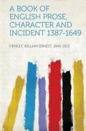 A Book of English Prose, Character and Incident 1387-1649 di William Ernest Henley edito da HardPress Publishing