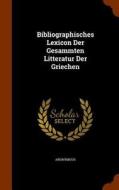 Bibliographisches Lexicon Der Gesammten Litteratur Der Griechen di Anonymous edito da Arkose Press