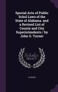 Special Acts Of Public Schol Laws Of The State Of Alabama. And A Revised List Of County And City Superintendents / By John O. Turner di Alabama edito da Palala Press