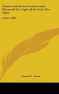 Trusses and Arches Analyzed and Discussed by Graphical Methods, Part Three: Arches (1894) di Charles Ezra Greene edito da Kessinger Publishing