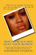 Why Do Black Men Hurt Their Women?: Discovering Why Black Men Cause So Much Hurt on Women They Love di Raymond Sturgis edito da Createspace