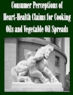 Consumer Perceptions of Heart-Health Claims for Cooking Oils and Vegetable Oil Spreads di Federal Trade Commission edito da Createspace