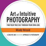 Art of Intuitive Photography di Mindy Véissid edito da Balboa Press