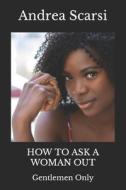 HOW TO ASK A WOMAN OUT: GENTLEMEN ONLY di ANDRE SCARSI MSC.D. edito da LIGHTNING SOURCE UK LTD