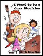I Want to Be a Jazz Musician di Kirk Charlton edito da MAY DECEMBER PUBN LLC