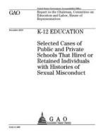 K-12 Education: Selected Cases of Public and Private Schools That Hired or Retained Individuals with Histories of Sexual Misconduct di United States Government Account Office edito da Createspace Independent Publishing Platform