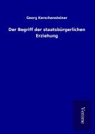 Der Begriff der staatsbürgerlichen Erziehung di Georg Kerschensteiner edito da TP Verone Publishing