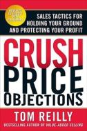 Crush Price Objections: Sales Tactics for Holding Your Ground and Protecting Your Profit di Tom Reilly edito da McGraw-Hill Education - Europe