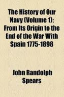 The History Of Our Navy (volume 1); From Its Origin To The End Of The War With Spain 1775-1898 di John Randolph Spears edito da General Books Llc