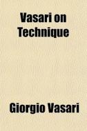 Vasari On Technique; Being The Introduction To The Three Arts Of Design, Architecture, Sculpture And Painting di Giorgio Vasari edito da General Books Llc