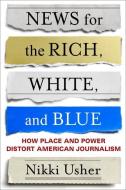 News for the Rich, White, and Blue di Nikki Usher edito da Columbia University Press