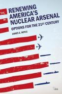 Renewing America's Nuclear Arsenal di James E. Doyle edito da Taylor & Francis Inc