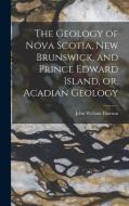 The Geology of Nova Scotia, New Brunswick, and Prince Edward Island, or, Acadian Geology di John William Dawson edito da LEGARE STREET PR