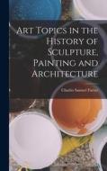 Art Topics in the History of Sculpture, Painting and Architecture di Farrar Charles Samuel edito da LEGARE STREET PR