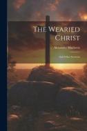 The Wearied Christ: And Other Sermons di Alexander Maclaren edito da LEGARE STREET PR