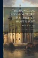 The Municipal Records of the Borough of Shaftesbury: A Contribution to Shastonian History di Charles Herbert Mayo edito da LEGARE STREET PR