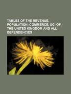 Tables of the Revenue, Population, Commerce, &C. of the United Kingdom and All Dependencies di Books Group edito da Rarebooksclub.com
