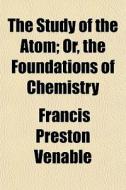 The Study Of The Atom; Or, The Foundatio di Francis Preston Venable edito da General Books