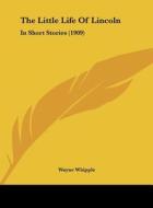 The Little Life of Lincoln: In Short Stories (1909) di Wayne Whipple edito da Kessinger Publishing
