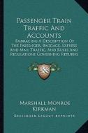 Passenger Train Traffic and Accounts: Embracing a Description of the Passenger, Baggage, Express and Mail Traffic, and Rules and Regulations Governing di Marshall Monroe Kirkman edito da Kessinger Publishing