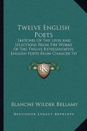 Twelve English Poets: Sketches of the Lives and Selections from the Works of the Twelve Representative English Poets from Chaucer to Tennyso di Blanche Wilder Bellamy edito da Kessinger Publishing