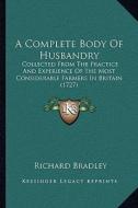 A Complete Body of Husbandry: Collected from the Practice and Experience of the Most Considerable Farmers in Britain (1727) di Richard Bradley edito da Kessinger Publishing