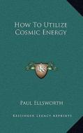 How to Utilize Cosmic Energy di Paul Ellsworth edito da Kessinger Publishing