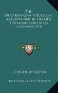 The Doctrine of a Future Life as Contained in the Old Testament Scriptures: A Discourse (1874) di John Dury Geden edito da Kessinger Publishing