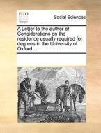 A Letter To The Author Of Considerations On The Residence Usually Required For Degrees In The University Of Oxford... di Multiple Contributors edito da Gale Ecco, Print Editions