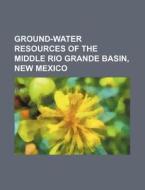 Ground-water Resources Of The Middle Rio Grande Basin, New Mexico di U. S. Government, Anonymous edito da General Books Llc