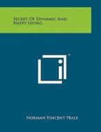Secret of Dynamic and Happy Living di Norman Vincent Peale edito da Literary Licensing, LLC