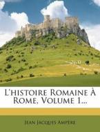 L'histoire Romaine A Rome, Volume 1... di Jean Jacques Amp Re edito da Nabu Press
