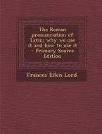 The Roman Pronunciation of Latin; Why We Use It and How to Use It di Frances Ellen Lord edito da Nabu Press